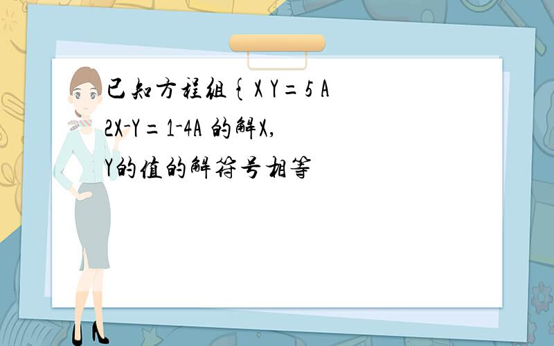 已知方程组{X Y=5 A 2X-Y=1-4A 的解X,Y的值的解符号相等