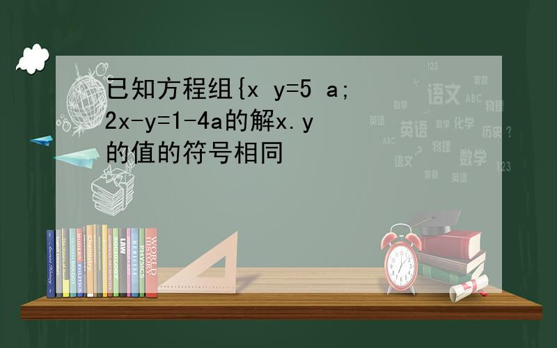 已知方程组{x y=5 a;2x-y=1-4a的解x.y的值的符号相同