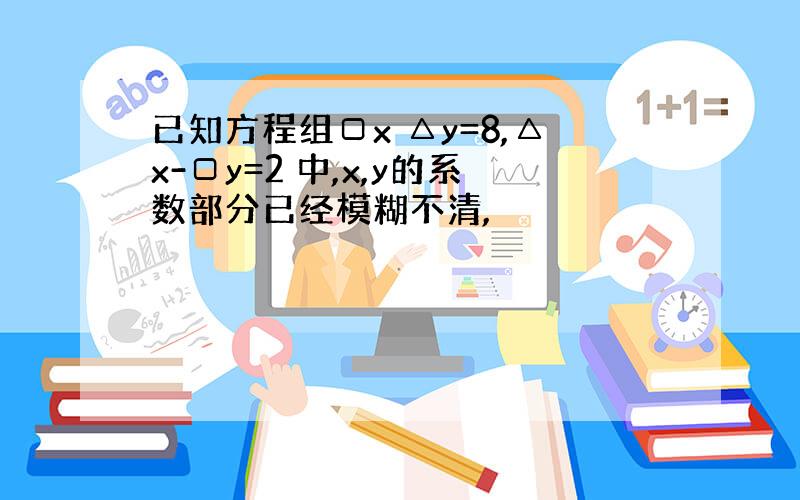 已知方程组□x △y=8,△x-□y=2 中,x,y的系数部分已经模糊不清,