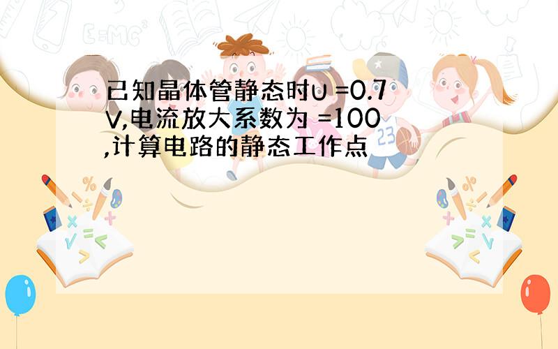 已知晶体管静态时U =0.7V,电流放大系数为 =100,计算电路的静态工作点