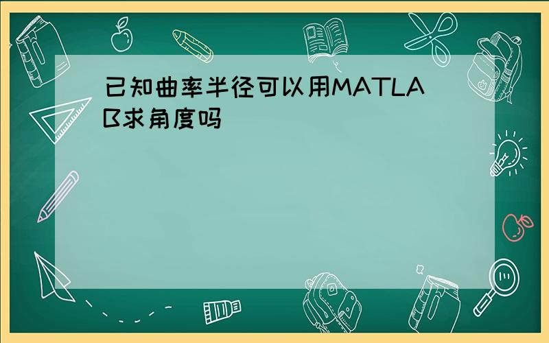 已知曲率半径可以用MATLAB求角度吗