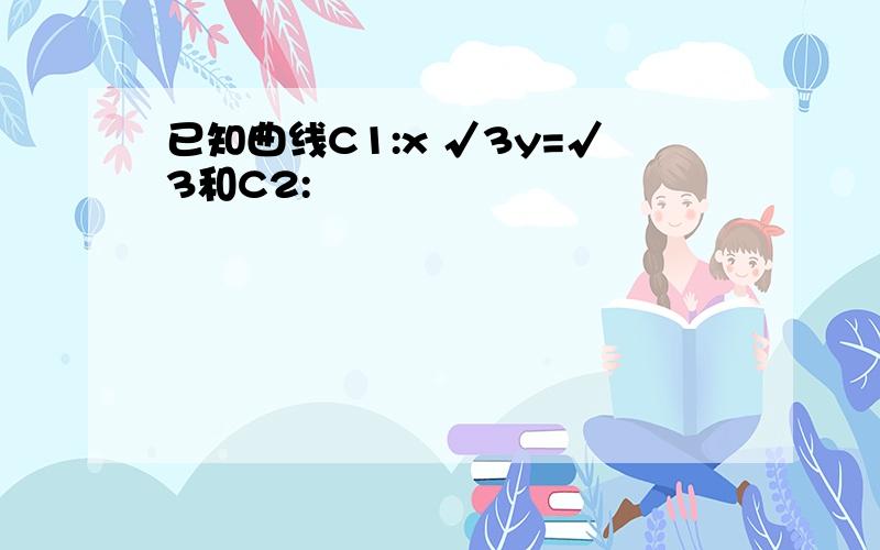 已知曲线C1:x √3y=√3和C2: