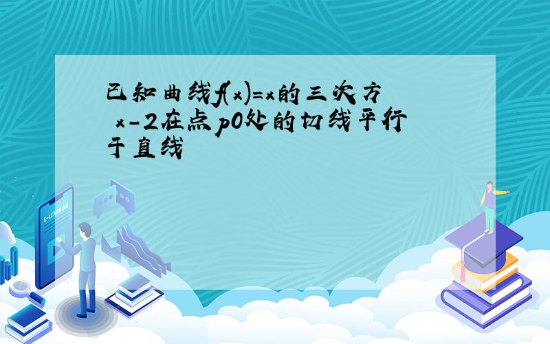 已知曲线f(x)=x的三次方 x-2在点p0处的切线平行于直线