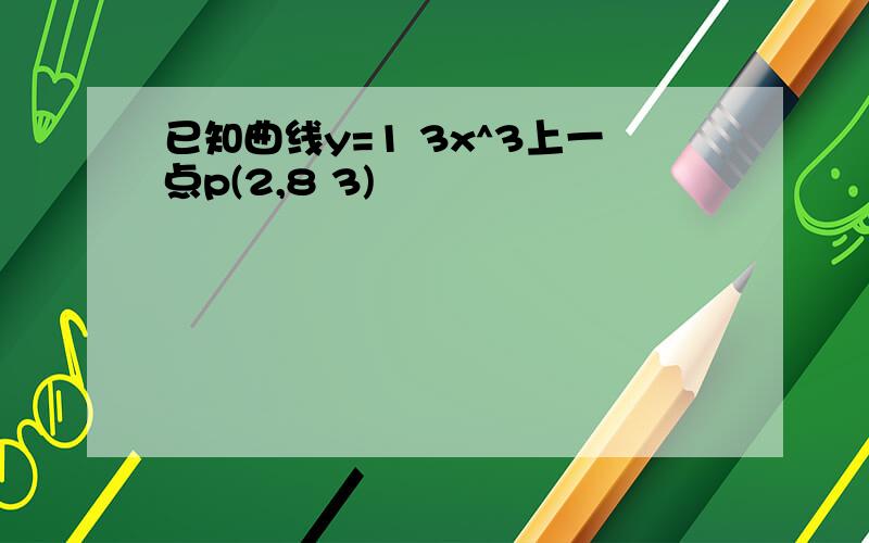 已知曲线y=1 3x^3上一点p(2,8 3)