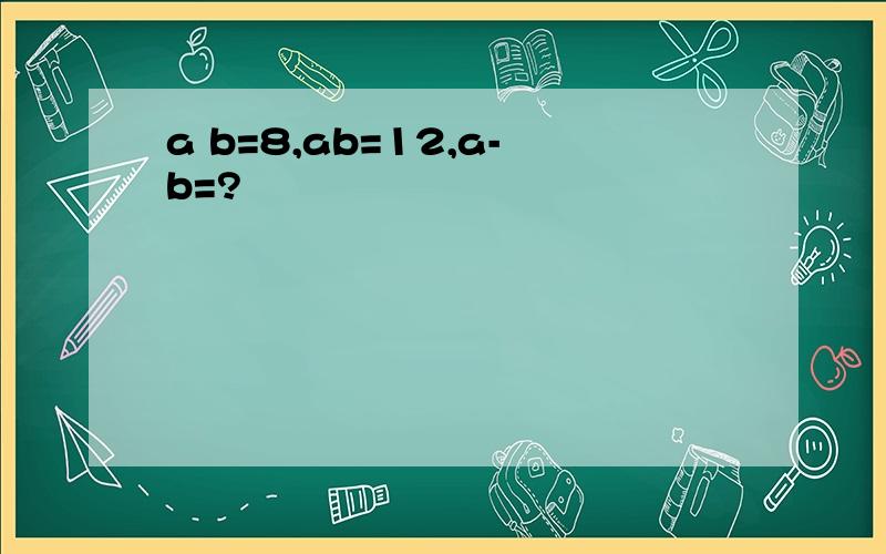 a b=8,ab=12,a-b=?