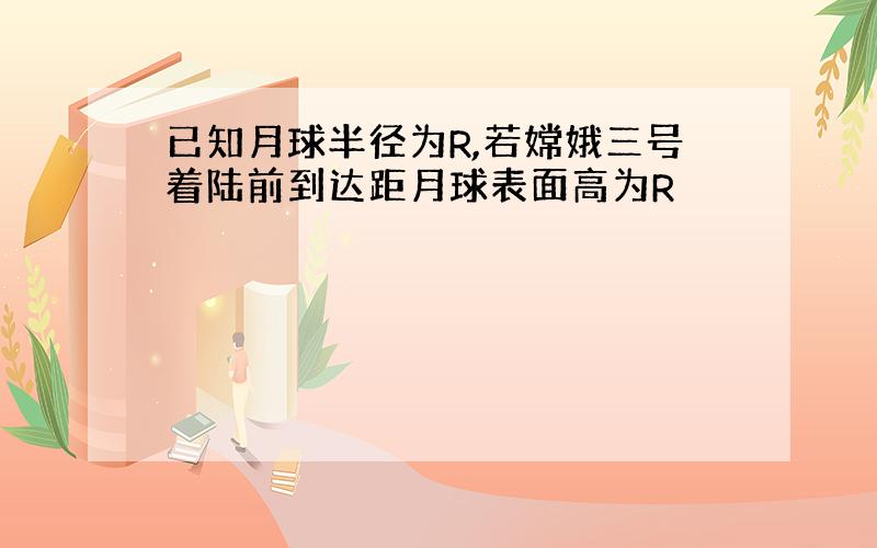 已知月球半径为R,若嫦娥三号着陆前到达距月球表面高为R