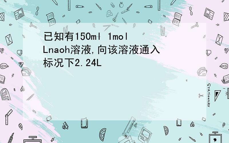 已知有150ml 1mol Lnaoh溶液,向该溶液通入标况下2.24L