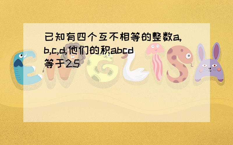 已知有四个互不相等的整数a,b,c,d,他们的积abcd等于25