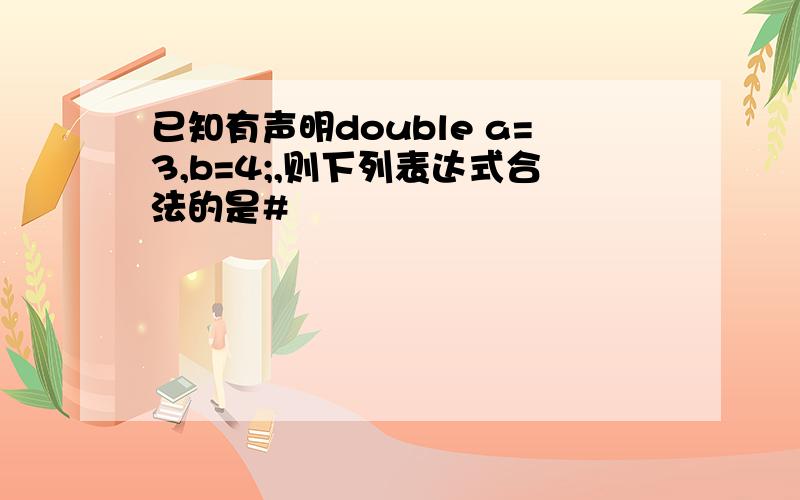 已知有声明double a=3,b=4;,则下列表达式合法的是#