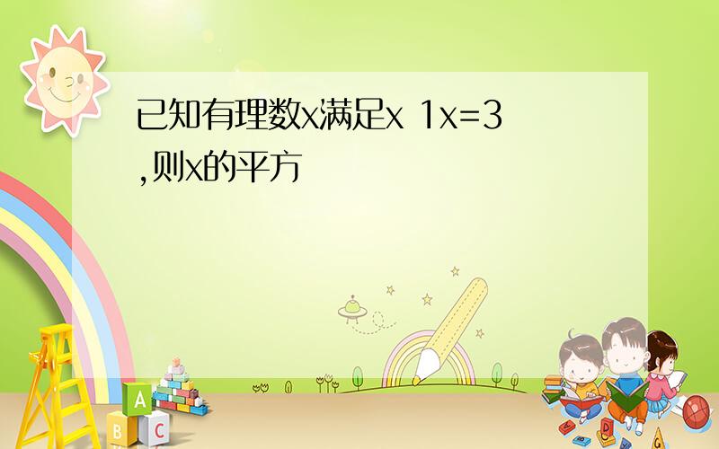 已知有理数x满足x 1x=3,则x的平方