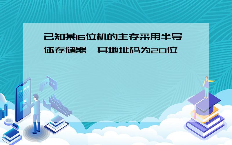 已知某16位机的主存采用半导体存储器,其地址码为20位