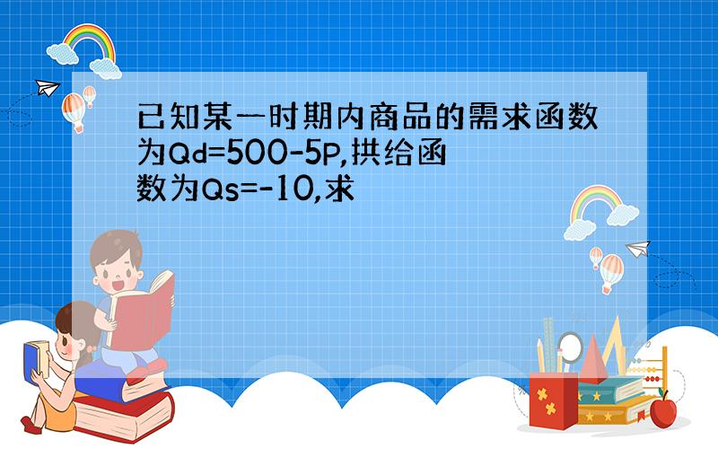 已知某一时期内商品的需求函数为Qd=500-5P,拱给函数为Qs=-10,求