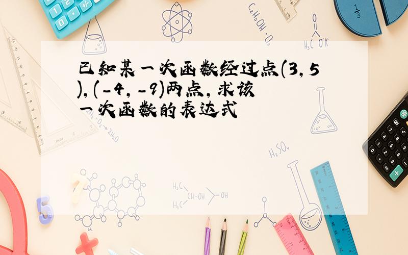 已知某一次函数经过点(3,5),(-4,-9)两点,求该一次函数的表达式