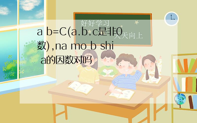 a b=C(a.b.c是非0数),na mo b shi a的因数对吗