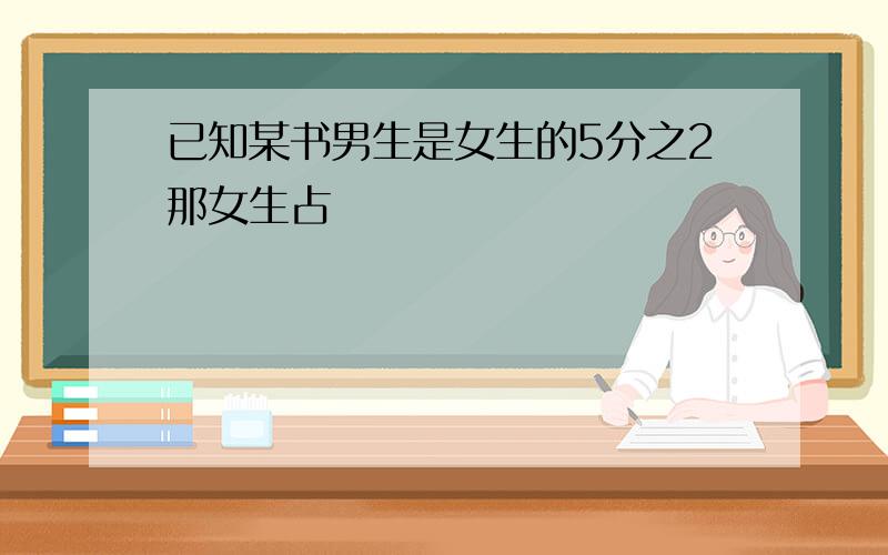 已知某书男生是女生的5分之2那女生占