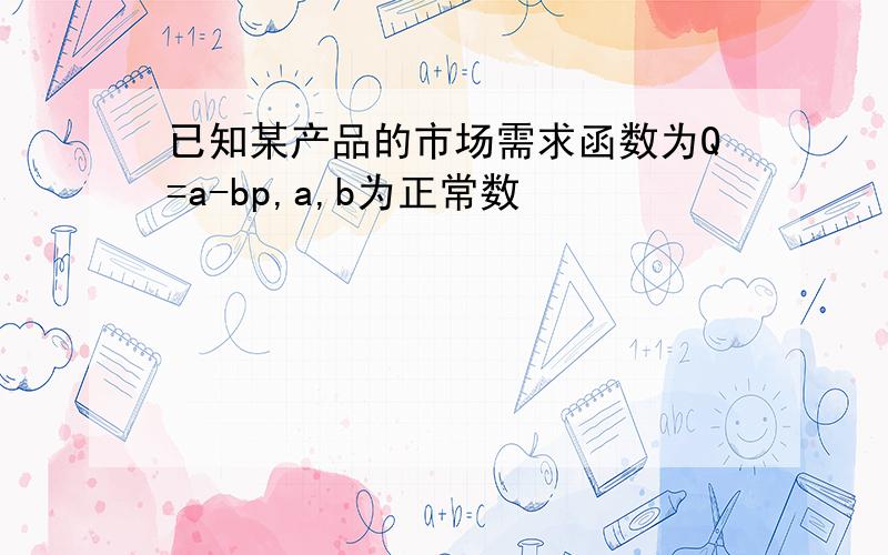 已知某产品的市场需求函数为Q=a-bp,a,b为正常数