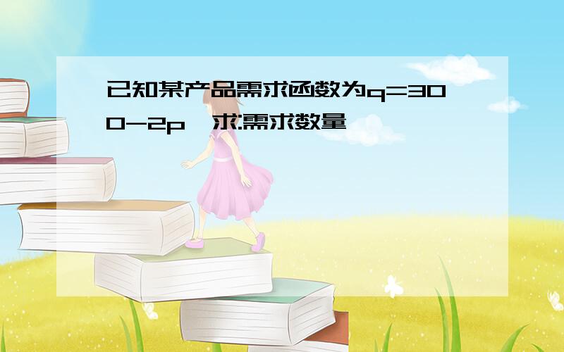 已知某产品需求函数为q=300-2p,求:需求数量