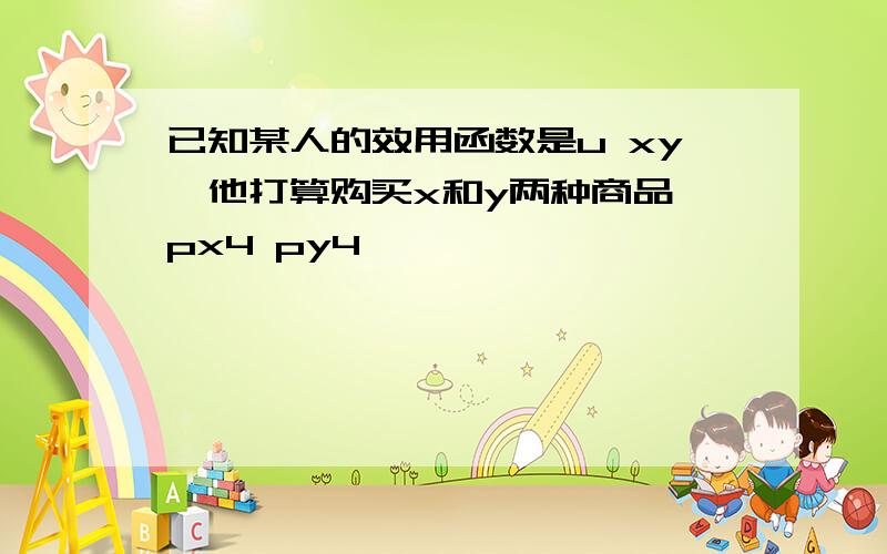 已知某人的效用函数是u xy,他打算购买x和y两种商品,px4 py4