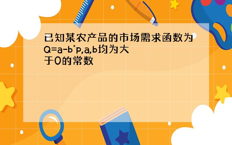 已知某农产品的市场需求函数为Q=a-b*p,a,b均为大于0的常数