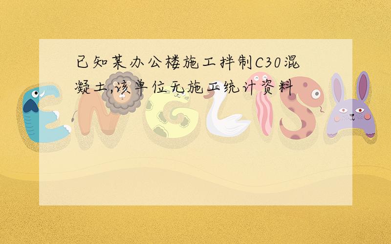 已知某办公楼施工拌制C30混凝土,该单位无施工统计资料