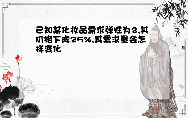 已知某化妆品需求弹性为2,其价格下降25%,其需求量会怎样变化