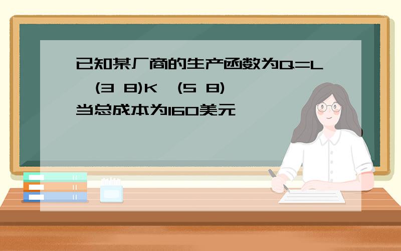 已知某厂商的生产函数为Q=L^(3 8)K^(5 8),当总成本为160美元