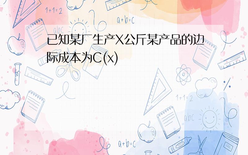 已知某厂生产X公斤某产品的边际成本为C(x)