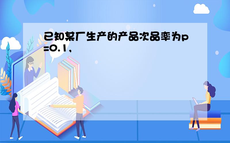 已知某厂生产的产品次品率为p=0.1,