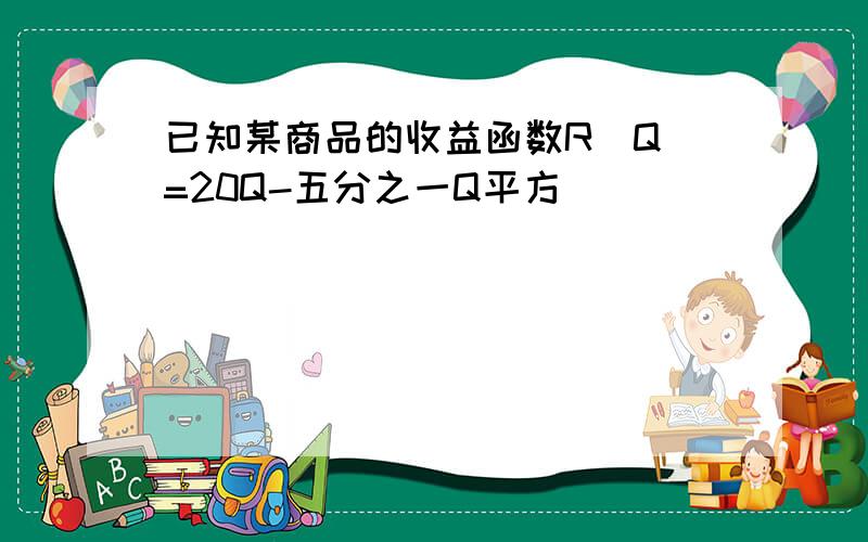 已知某商品的收益函数R(Q)=20Q-五分之一Q平方