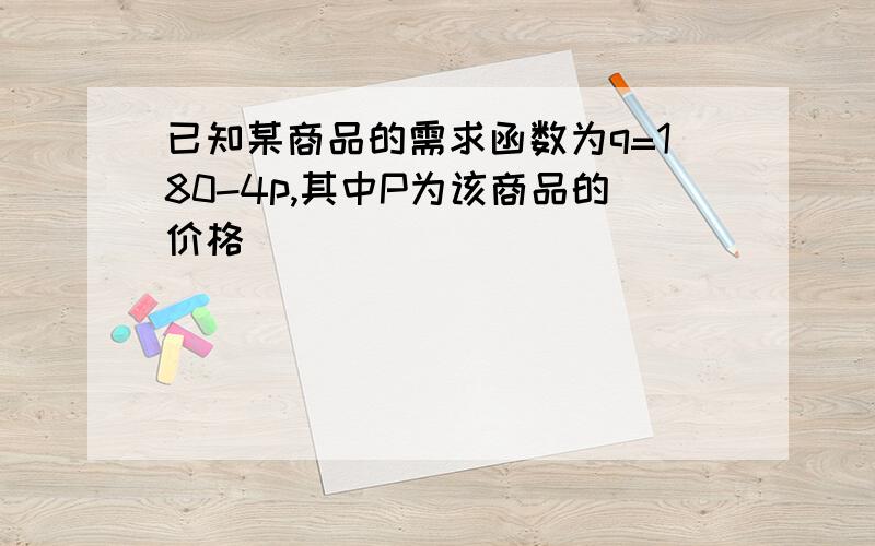 已知某商品的需求函数为q=180-4p,其中P为该商品的价格