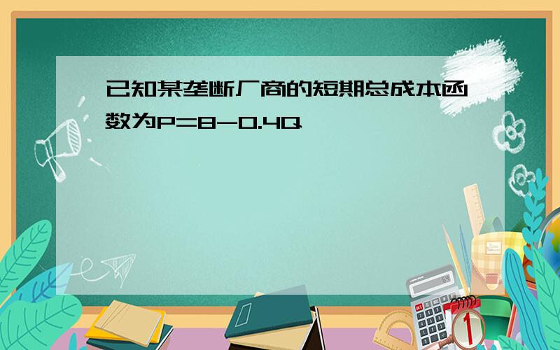 已知某垄断厂商的短期总成本函数为P=8-0.4Q