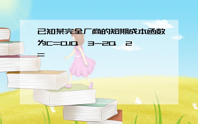 已知某完全厂商的短期成本函数为C=0.1Q^3-2Q^2=