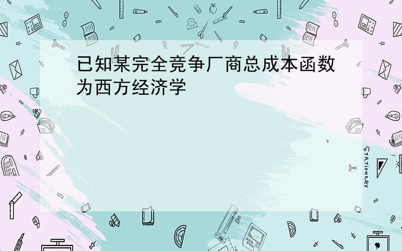 已知某完全竞争厂商总成本函数为西方经济学