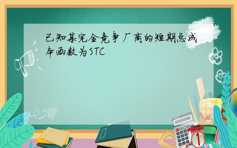 已知某完全竞争厂商的短期总成本函数为STC