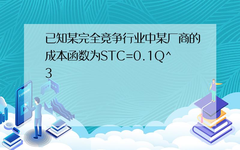 已知某完全竞争行业中某厂商的成本函数为STC=0.1Q^3