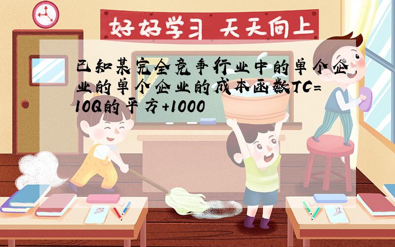 已知某完全竞争行业中的单个企业的单个企业的成本函数TC＝10Q的平方+1000