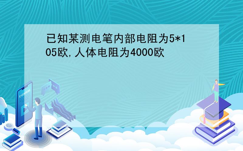 已知某测电笔内部电阻为5*105欧,人体电阻为4000欧