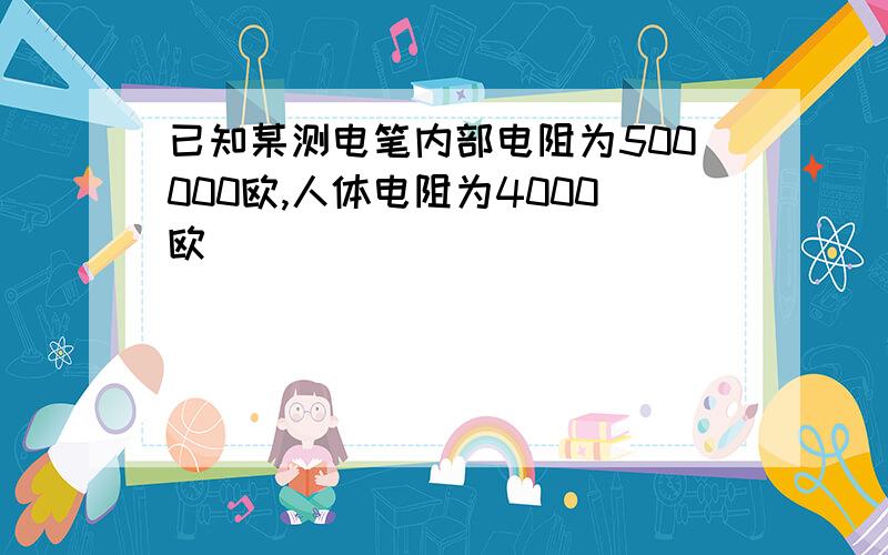 已知某测电笔内部电阻为500000欧,人体电阻为4000欧