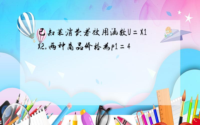 已知某消费者效用涵数U=X1X2,两种商品价格为p1=4