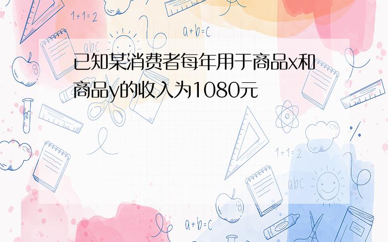 已知某消费者每年用于商品x和商品y的收入为1080元