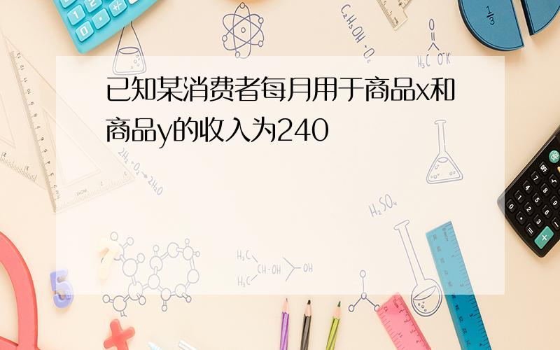 已知某消费者每月用于商品x和商品y的收入为240