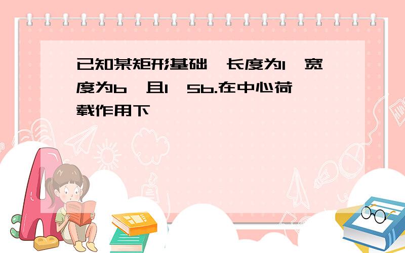 已知某矩形基础,长度为l,宽度为b,且l>5b.在中心荷载作用下