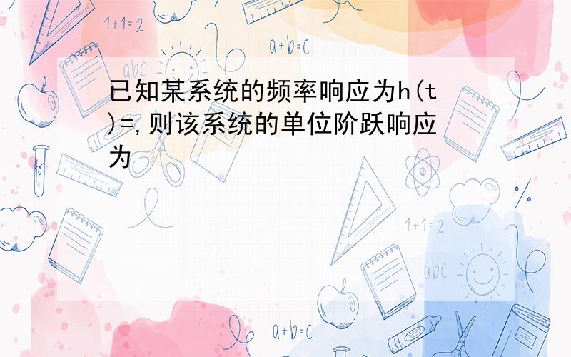 已知某系统的频率响应为h(t)=,则该系统的单位阶跃响应为