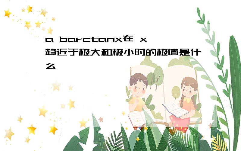 a barctanx在 x 趋近于极大和极小时的极值是什么