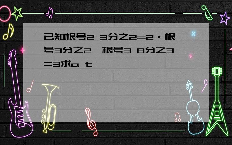 已知根号2 3分之2=2·根号3分之2,根号3 8分之3=3求a t