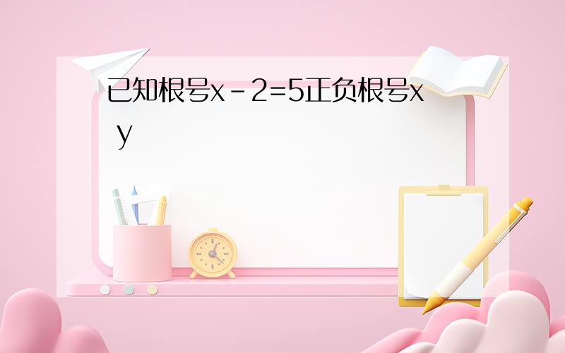 已知根号x-2=5正负根号x y