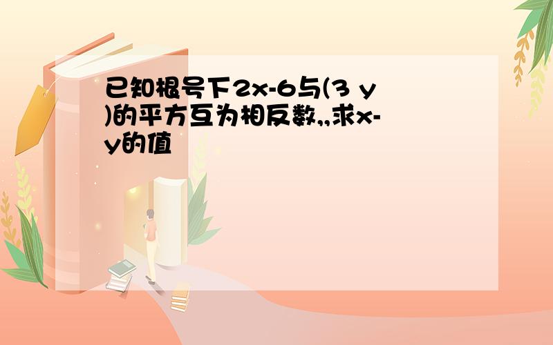 已知根号下2x-6与(3 y)的平方互为相反数,,求x-y的值