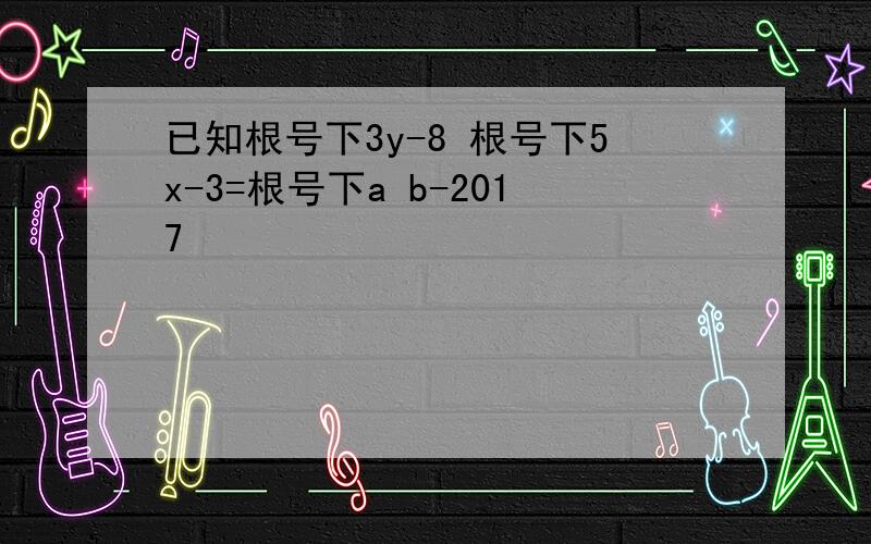 已知根号下3y-8 根号下5x-3=根号下a b-2017