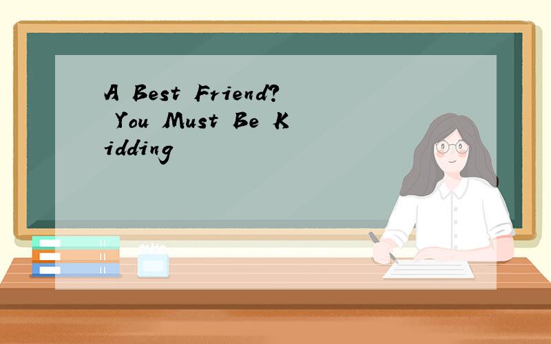 A Best Friend? You Must Be Kidding