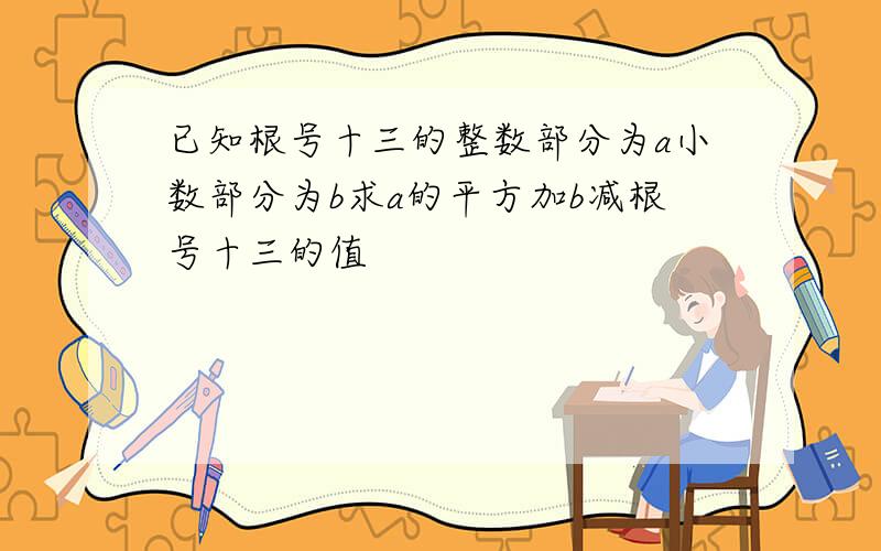 已知根号十三的整数部分为a小数部分为b求a的平方加b减根号十三的值